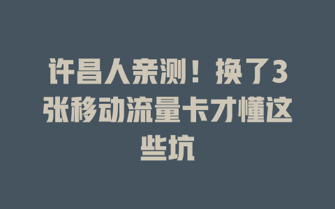 许昌人亲测！换了3张移动流量卡才懂这些坑