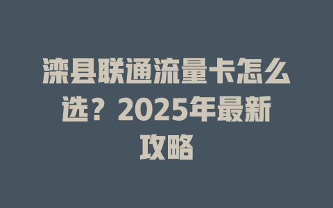 滦县联通流量卡怎么选？2025年最新攻略