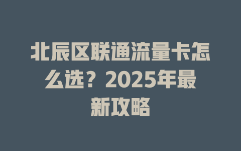 北辰区联通流量卡怎么选？2025年最新攻略