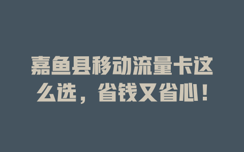 嘉鱼县移动流量卡这么选，省钱又省心！