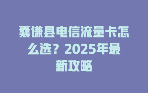 囊谦县电信流量卡怎么选？2025年最新攻略