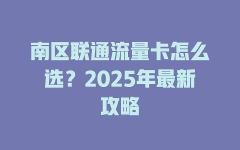 南区联通流量卡怎么选？2025年最新攻略
