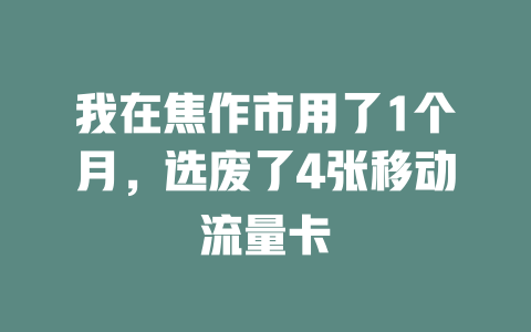 我在焦作市用了1个月，选废了4张移动流量卡
