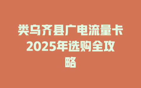类乌齐县广电流量卡2025年选购全攻略