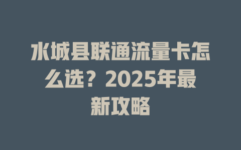 水城县联通流量卡怎么选？2025年最新攻略