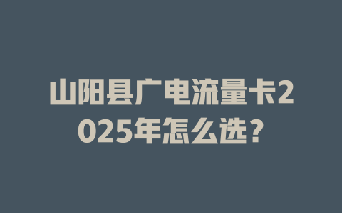 山阳县广电流量卡2025年怎么选？
