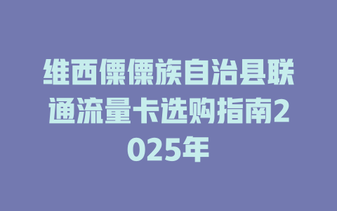 维西僳僳族自治县联通流量卡选购指南2025年