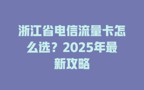 浙江省电信流量卡怎么选？2025年最新攻略