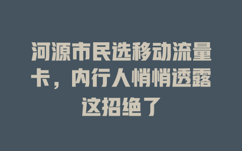 河源市民选移动流量卡，内行人悄悄透露这招绝了