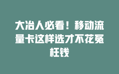 大冶人必看！移动流量卡这样选才不花冤枉钱