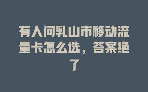 有人问乳山市移动流量卡怎么选，答案绝了