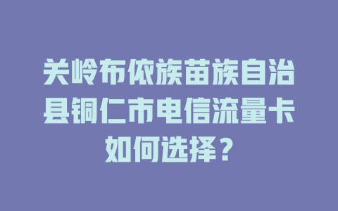 关岭布依族苗族自治县铜仁市电信流量卡如何选择？