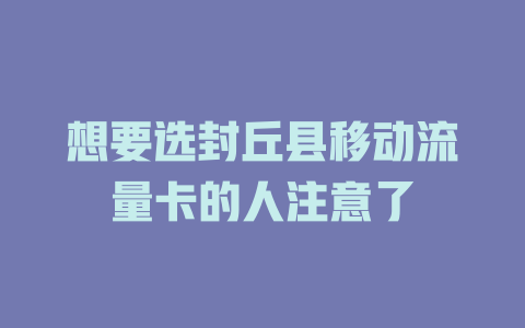 想要选封丘县移动流量卡的人注意了