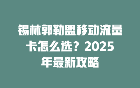 锡林郭勒盟移动流量卡怎么选？2025年最新攻略