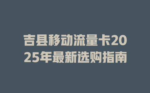 吉县移动流量卡2025年最新选购指南