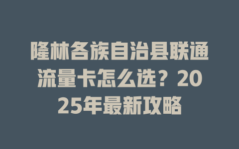 隆林各族自治县联通流量卡怎么选？2025年最新攻略