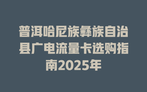 普洱哈尼族彝族自治县广电流量卡选购指南2025年