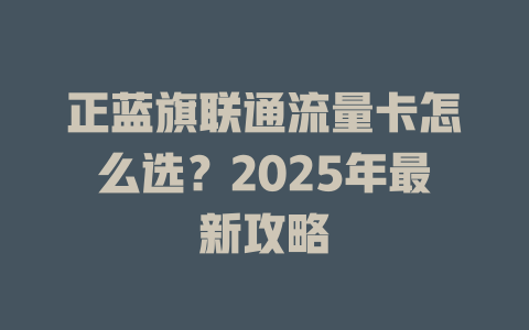 正蓝旗联通流量卡怎么选？2025年最新攻略