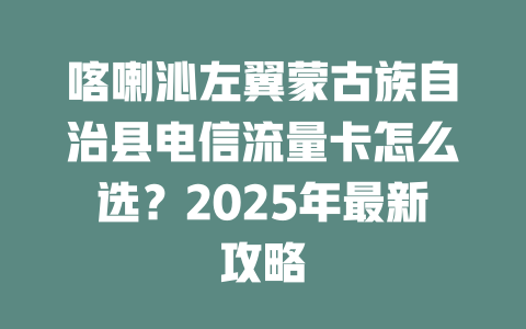 喀喇沁左翼蒙古族自治县电信流量卡怎么选？2025年最新攻略