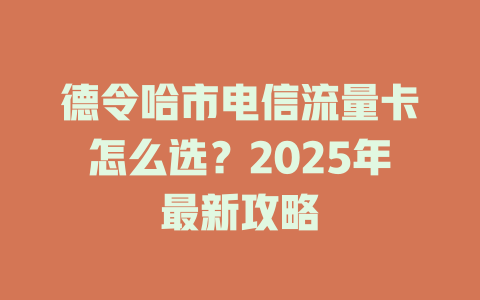 德令哈市电信流量卡怎么选？2025年最新攻略