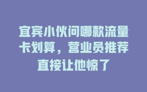 宜宾小伙问哪款流量卡划算，营业员推荐直接让他惊了