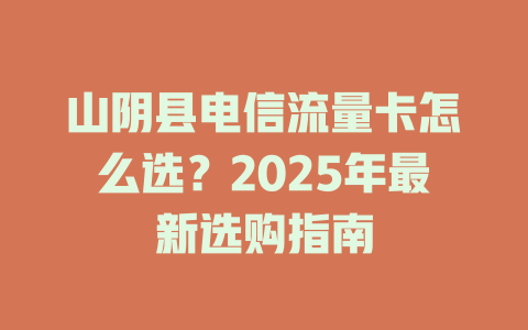 山阴县电信流量卡怎么选？2025年最新选购指南
