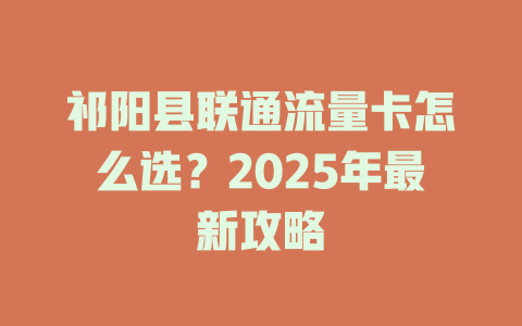 祁阳县联通流量卡怎么选？2025年最新攻略