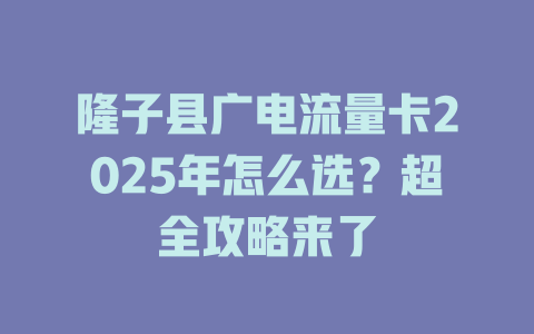隆子县广电流量卡2025年怎么选？超全攻略来了