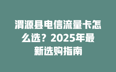 渭源县电信流量卡怎么选？2025年最新选购指南