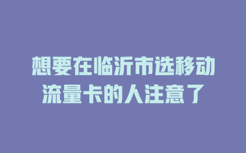 想要在临沂市选移动流量卡的人注意了