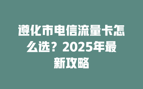 遵化市电信流量卡怎么选？2025年最新攻略