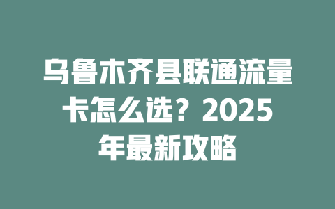 乌鲁木齐县联通流量卡怎么选？2025年最新攻略