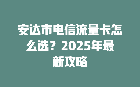 安达市电信流量卡怎么选？2025年最新攻略