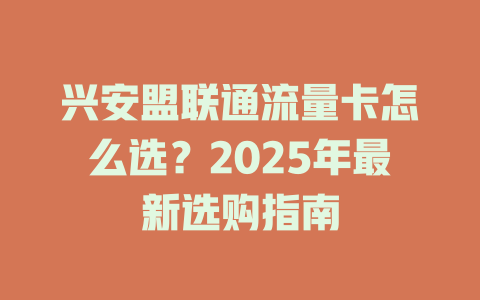 兴安盟联通流量卡怎么选？2025年最新选购指南