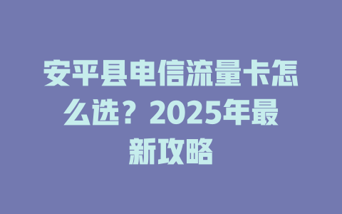 安平县电信流量卡怎么选？2025年最新攻略