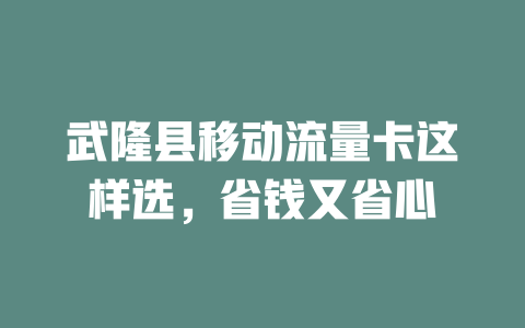 武隆县移动流量卡这样选，省钱又省心