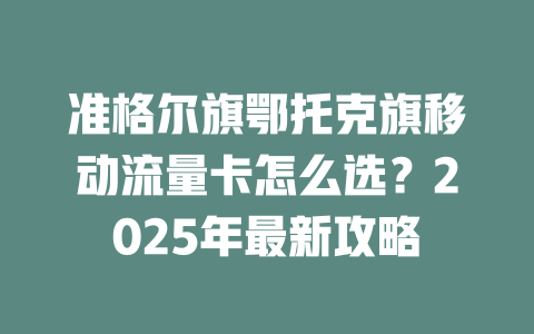准格尔旗鄂托克旗移动流量卡怎么选？2025年最新攻略