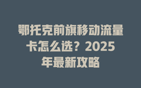 鄂托克前旗移动流量卡怎么选？2025年最新攻略