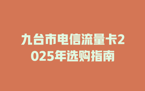 九台市电信流量卡2025年选购指南