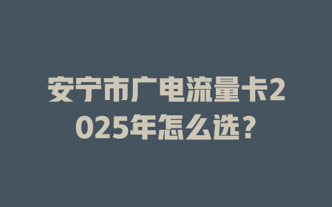 安宁市广电流量卡2025年怎么选？
