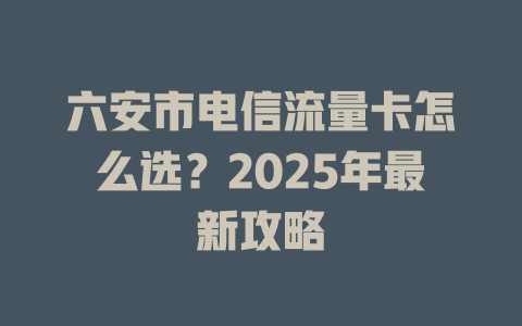 六安市电信流量卡怎么选？2025年最新攻略