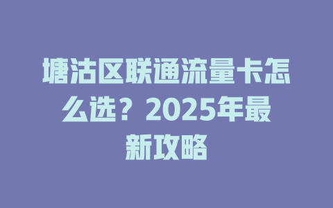 塘沽区联通流量卡怎么选？2025年最新攻略
