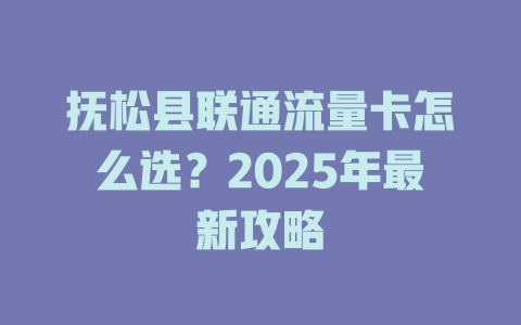 抚松县联通流量卡怎么选？2025年最新攻略