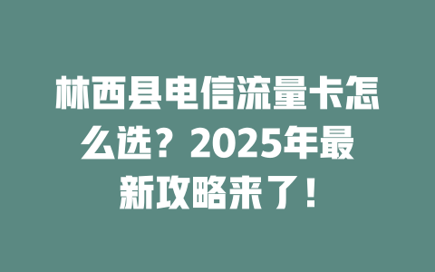 林西县电信流量卡怎么选？2025年最新攻略来了！