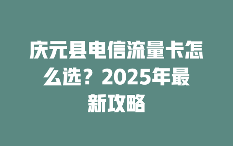 庆元县电信流量卡怎么选？2025年最新攻略
