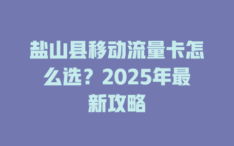 盐山县移动流量卡怎么选？2025年最新攻略