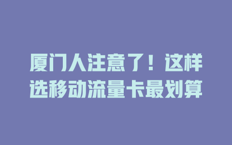 厦门人注意了！这样选移动流量卡最划算