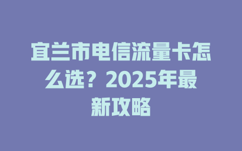 宜兰市电信流量卡怎么选？2025年最新攻略