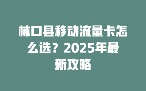 林口县移动流量卡怎么选？2025年最新攻略