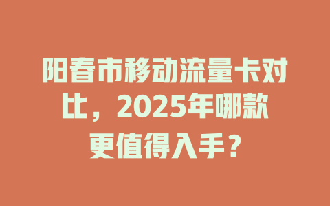 阳春市移动流量卡对比，2025年哪款更值得入手？